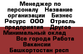 Менеджер по персоналу › Название организации ­ Бизнес Ресурс, ООО › Отрасль предприятия ­ Другое › Минимальный оклад ­ 35 000 - Все города Работа » Вакансии   . Башкортостан респ.